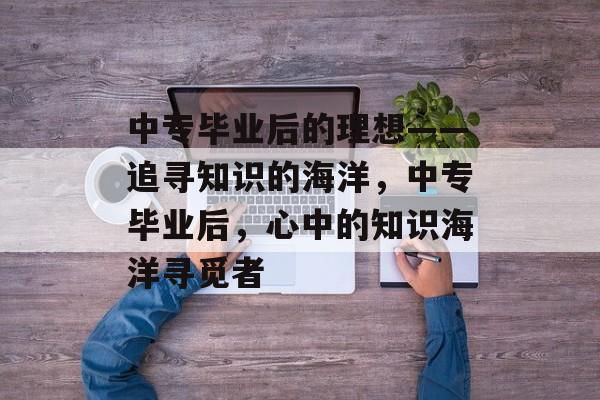 中专毕业后的理想——追寻知识的海洋，中专毕业后，心中的知识海洋寻觅者