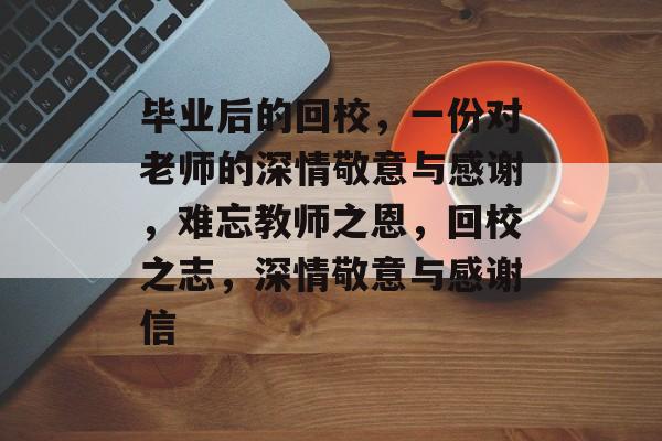 毕业后的回校，一份对老师的深情敬意与感谢，难忘教师之恩，回校之志，深情敬意与感谢信