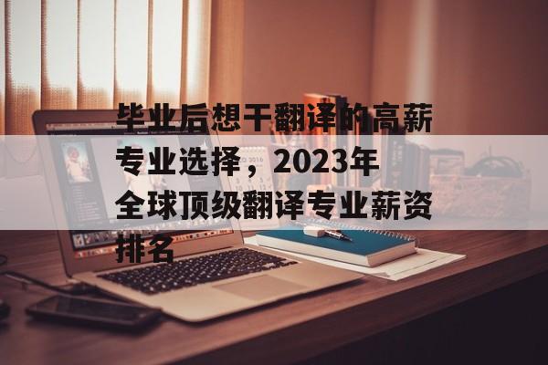 毕业后想干翻译的高薪专业选择，2023年全球顶级翻译专业薪资排名