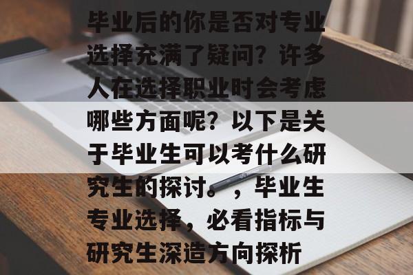 毕业后的你是否对专业选择充满了疑问?许多人在选择职业时会考虑哪些方面呢?以下是关于毕业生可以考什么研究生的探讨。,毕业生专业选择,必看指标与研究生深造方向探析 毕业后的你是否对专业选择充满了疑问?许多人在选择职业时会考虑哪些方面呢?以下是关于毕业生可以考什么研究生的探讨。,毕业生专业选择,必看指标与研究生深造方向探析