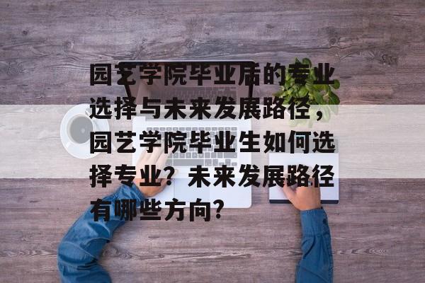 园艺学院毕业后的专业选择与未来发展路径,园艺学院毕业生如何选择专业?未来发展路径有哪些方向? 园艺学院毕业后的专业选择与未来发展路径,园艺学院毕业生如何选择专业?未来发展路径有哪些方向?