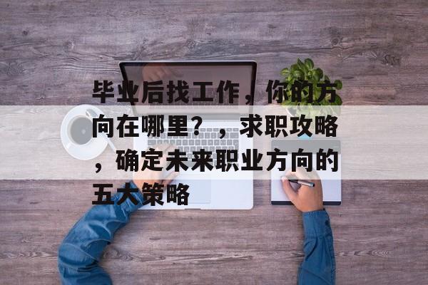 毕业后找工作，你的方向在哪里？，求职攻略，确定未来职业方向的五大策略