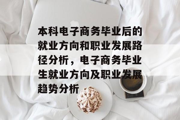 本科电子商务毕业后的就业方向和职业发展路径分析,电子商务毕业生就业方向及职业发展趋势分析 本科电子商务毕业后的就业方向和职业发展路径分析,电子商务毕业生就业方向及职业发展趋势分析