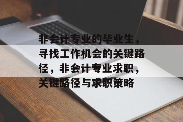 非会计专业的毕业生,寻找工作机会的关键路径,非会计专业求职,关键路径与求职策略 非会计专业的毕业生,寻找工作机会的关键路径,非会计专业求职,关键路径与求职策略