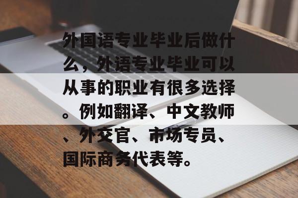 外国语专业毕业后做什么，外语专业毕业可以从事的职业有很多选择。例如翻译、中文教师、外交官、市场专员、国际商务代表等。