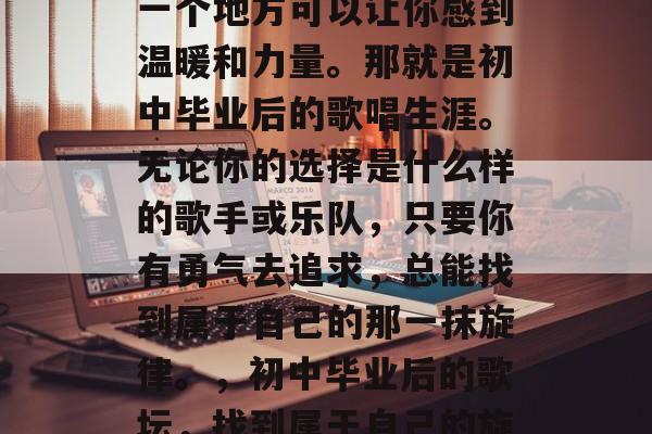 在人生中的低谷期,有一个地方可以让你感到温暖和力量。那就是初中毕业后的歌唱生涯。无论你的选择是什么样的歌手或乐队,只要你有勇气去追求,总能找到属于自己的那一抹旋律。,初中毕业后的歌坛,找到属于自己的旋律 在人生中的低谷期,有一个地方可以让你感到温暖和力量。那就是初中毕业后的歌唱生涯。无论你的选择是什么样的歌手或乐队,只要你有勇气去追求,总能找到属于自己的那一抹旋律。,初中毕业后的歌坛,找到属于自己的旋律