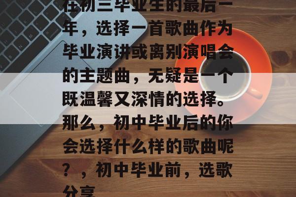 在初三毕业生的最后一年，选择一首歌曲作为毕业演讲或离别演唱会的主题曲，无疑是一个既温馨又深情的选择。那么，初中毕业后的你会选择什么样的歌曲呢？，初中毕业前，选歌分享