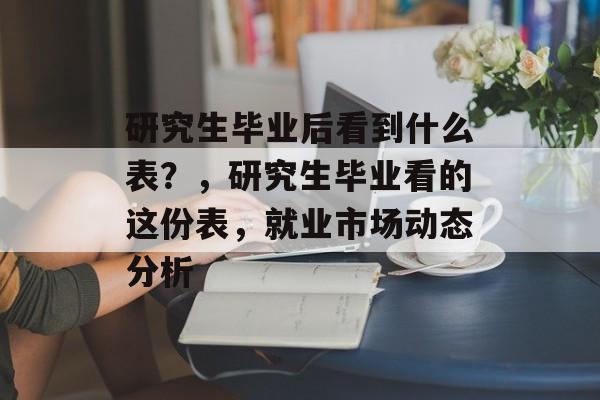 研究生毕业后看到什么表？，研究生毕业看的这份表，就业市场动态分析