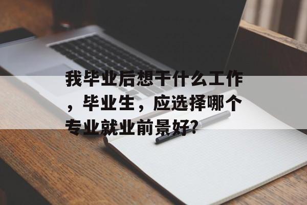 我毕业后想干什么工作，毕业生，应选择哪个专业就业前景好?