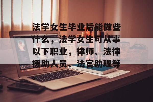 法学女生毕业后能做些什么,法学女生可从事以下职业,律师、法律援助人员、法官助理等。 法学女生毕业后能做些什么,法学女生可从事以下职业,律师、法律援助人员、法官助理等。