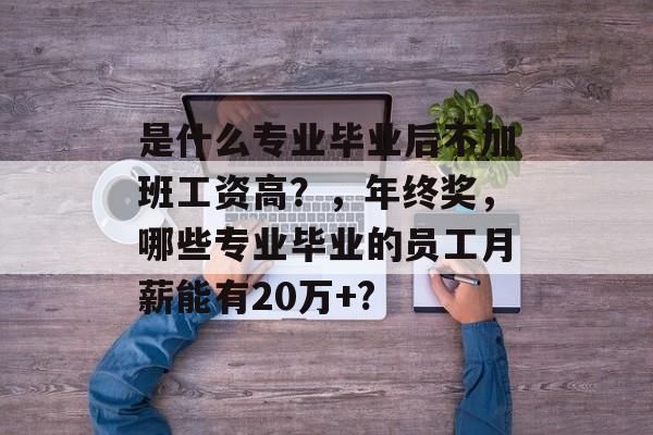 是什么专业毕业后不加班工资高？，年终奖，哪些专业毕业的员工月薪能有20万+?