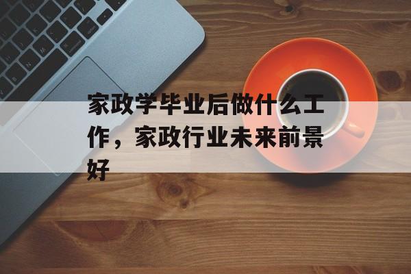 家政学毕业后做什么工作，家政行业未来前景好
