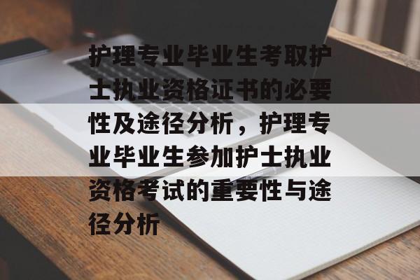 护理专业毕业生考取护士执业资格证书的必要性及途径分析,护理专业毕业生参加护士执业资格考试的重要性与途径分析 护理专业毕业生考取护士执业资格证书的必要性及途径分析,护理专业毕业生参加护士执业资格考试的重要性与途径分析