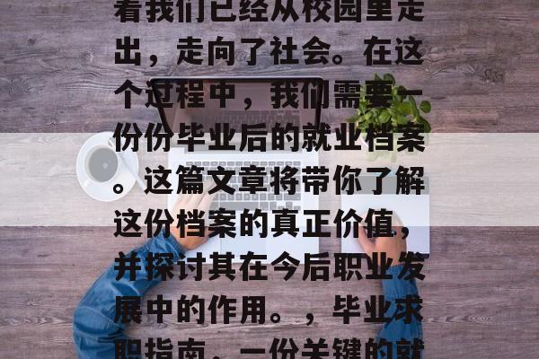 毕业，这是人生中的一个重要的阶段，它标志着我们已经从校园里走出，走向了社会。在这个过程中，我们需要一份份毕业后的就业档案。这篇文章将带你了解这份档案的真正价值，并探讨其在今后职业发展中的作用。，毕业求职指南，一份关键的就业档案价值探析及未来职业发展作用分析