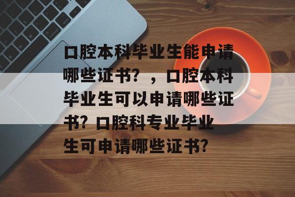 口腔本科毕业生能申请哪些证书？，口腔本科毕业生可以申请哪些证书? 口腔科专业毕业生可申请哪些证书?