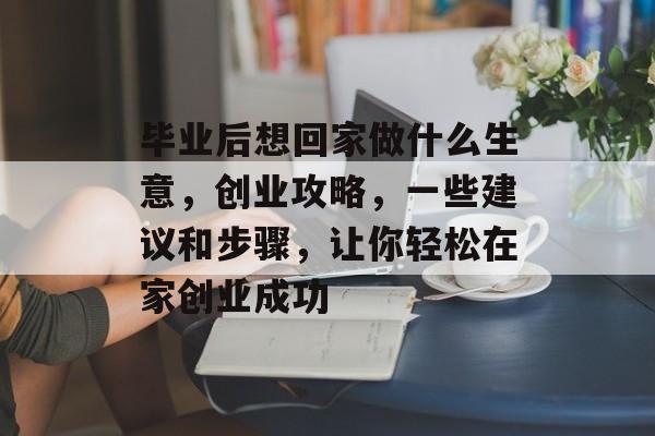 毕业后想回家做什么生意，创业攻略，一些建议和步骤，让你轻松在家创业成功