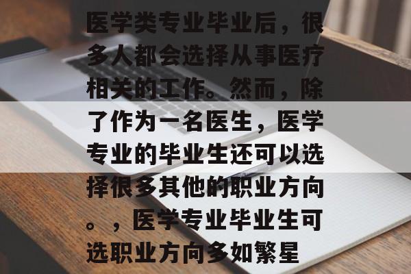 医学类专业毕业后,很多人都会选择从事医疗相关的工作。然而,除了作为一名医生,医学专业的毕业生还可以选择很多其他的职业方向。,医学专业毕业生可选职业方向多如繁星 医学类专业毕业后,很多人都会选择从事医疗相关的工作。然而,除了作为一名医生,医学专业的毕业生还可以选择很多其他的职业方向。,医学专业毕业生可选职业方向多如繁星