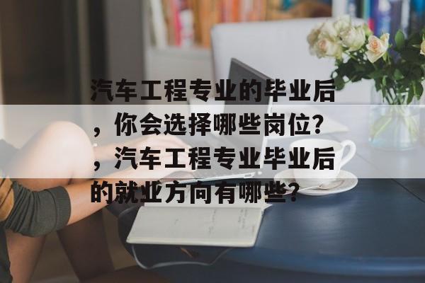 汽车工程专业的毕业后,你会选择哪些岗位?,汽车工程专业毕业后的就业方向有哪些? 汽车工程专业的毕业后,你会选择哪些岗位?,汽车工程专业毕业后的就业方向有哪些?