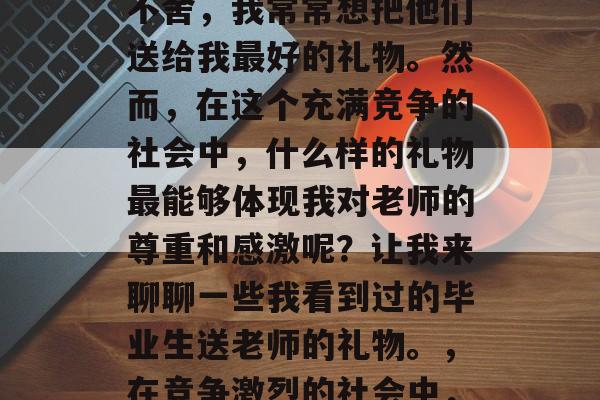 毕业典礼结束后,面对着同学和老师们分别的不舍,我常常想把他们送给我最好的礼物。然而,在这个充满竞争的社会中,什么样的礼物最能够体现我对老师的尊重和感激呢?让我来聊聊一些我看到过的毕业生送老师的礼物。,在竞争激烈的社会中,你送给老师最好的礼物是什么? 毕业典礼结束后,面对着同学和老师们分别的不舍,我常常想把他们送给我最好的礼物。然而,在这个充满竞争的社会中,什么样的礼物最能够体现我对老师的尊重和感激呢?让我来聊聊一些我看到过的毕业生送老师的礼物。,在竞争激烈的社会中,你送给老师最好的礼物是什么?