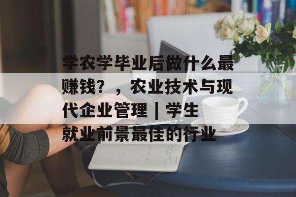 学农学毕业后做什么最赚钱?,农业技术与现代企业管理 | 学生就业前景最佳的行业 学农学毕业后做什么最赚钱?,农业技术与现代企业管理 | 学生就业前景最佳的行业