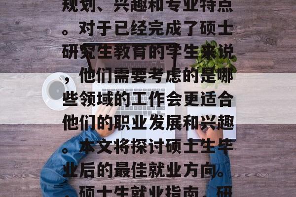 硕士生毕业后选择就业主要取决于个人的职业规划、兴趣和专业特点。对于已经完成了硕士研究生教育的学生来说，他们需要考虑的是哪些领域的工作会更适合他们的职业发展和兴趣。本文将探讨硕士生毕业后的最佳就业方向。，硕士生就业指南，研究领域选择与兴趣决定专业成长道路