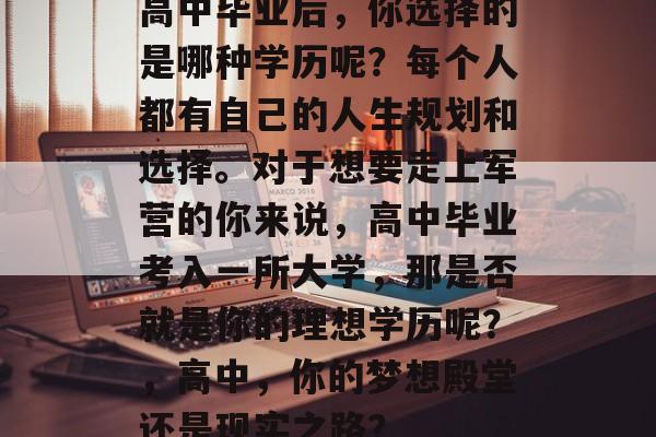 高中毕业后,你选择的是哪种学历呢?每个人都有自己的人生规划和选择。对于想要走上军营的你来说,高中毕业考入一所大学,那是否就是你的理想学历呢?,高中,你的梦想殿堂还是现实之路? 高中毕业后,你选择的是哪种学历呢?每个人都有自己的人生规划和选择。对于想要走上军营的你来说,高中毕业考入一所大学,那是否就是你的理想学历呢?,高中,你的梦想殿堂还是现实之路?