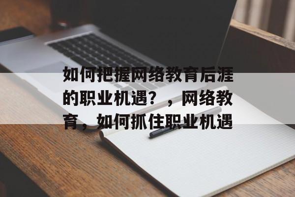 如何把握网络教育后涯的职业机遇？，网络教育，如何抓住职业机遇