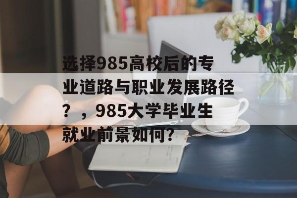 选择985高校后的专业道路与职业发展路径?,985大学毕业生就业前景如何? 选择985高校后的专业道路与职业发展路径?,985大学毕业生就业前景如何?