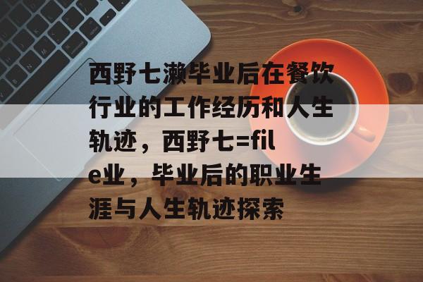 西野七濑毕业后在餐饮行业的工作经历和人生轨迹,西野七=file业,毕业后的职业生涯与人生轨迹探索 西野七濑毕业后在餐饮行业的工作经历和人生轨迹,西野七=file业,毕业后的职业生涯与人生轨迹探索