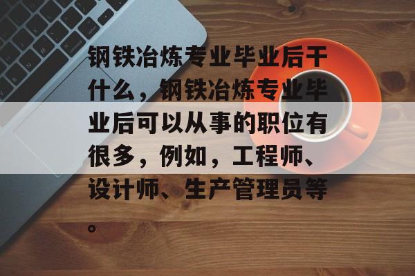钢铁冶炼专业毕业后干什么，钢铁冶炼专业毕业后可以从事的职位有很多，例如，工程师、设计师、生产管理员等。