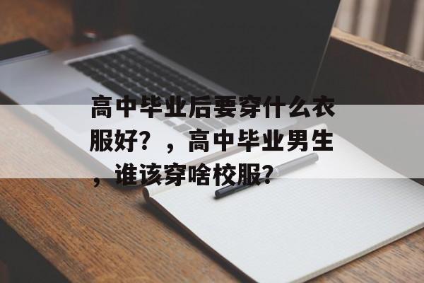 高中毕业后要穿什么衣服好？，高中毕业男生，谁该穿啥校服？