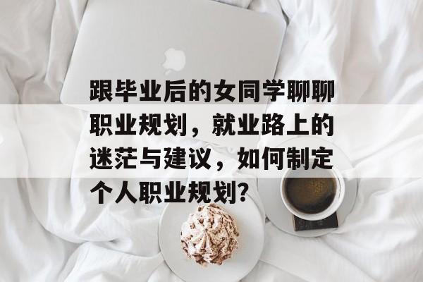 跟毕业后的女同学聊聊职业规划,就业路上的迷茫与建议,如何制定个人职业规划? 跟毕业后的女同学聊聊职业规划,就业路上的迷茫与建议,如何制定个人职业规划?