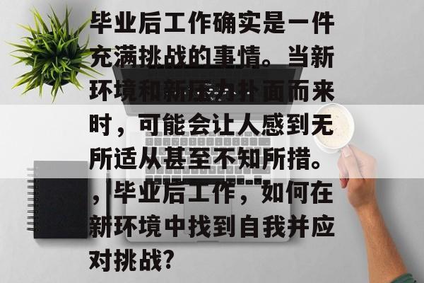 毕业后工作确实是一件充满挑战的事情。当新环境和新压力扑面而来时，可能会让人感到无所适从甚至不知所措。，毕业后工作，如何在新环境中找到自我并应对挑战?