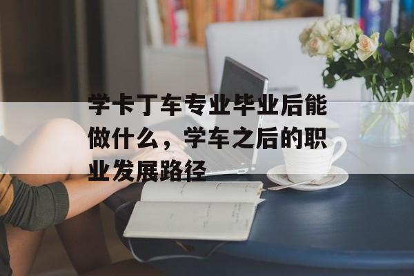 学卡丁车专业毕业后能做什么,学车之后的职业发展路径 学卡丁车专业毕业后能做什么,学车之后的职业发展路径