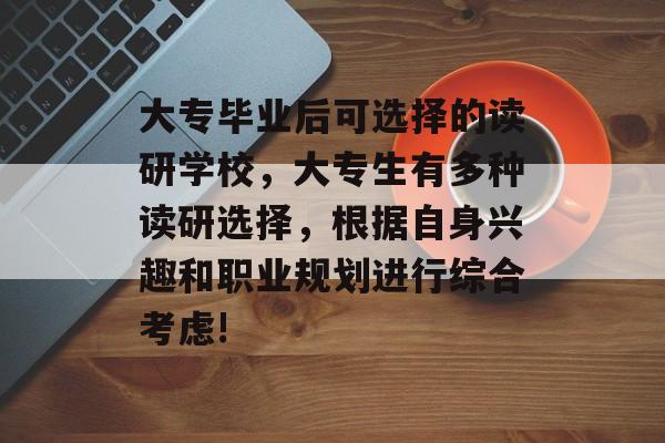 大专毕业后可选择的读研学校，大专生有多种读研选择，根据自身兴趣和职业规划进行综合考虑!