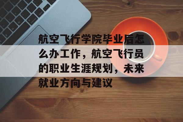 航空飞行学院毕业后怎么办工作，航空飞行员的职业生涯规划，未来就业方向与建议