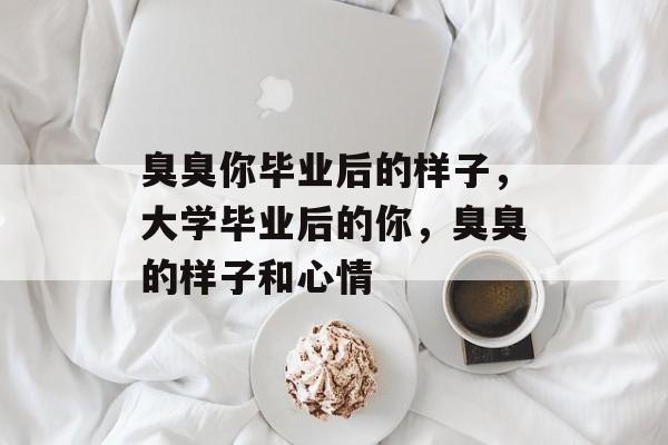 臭臭你毕业后的样子,大学毕业后的你,臭臭的样子和心情 臭臭你毕业后的样子,大学毕业后的你,臭臭的样子和心情