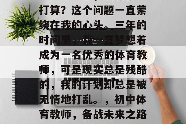 初三毕业了，我有什么打算？这个问题一直萦绕在我的心头。三年的时间里，我一直梦想着成为一名优秀的体育教师，可是现实总是残酷的，我的计划却总是被无情地打乱。，初中体育教师，备战未来之路如何？