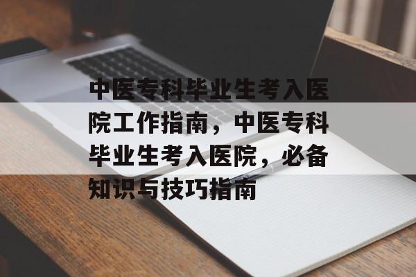 中医专科毕业生考入医院工作指南，中医专科毕业生考入医院，必备知识与技巧指南