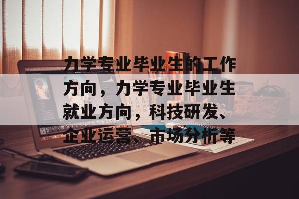 力学专业毕业生的工作方向,力学专业毕业生就业方向,科技研发、企业运营、市场分析等 力学专业毕业生的工作方向,力学专业毕业生就业方向,科技研发、企业运营、市场分析等