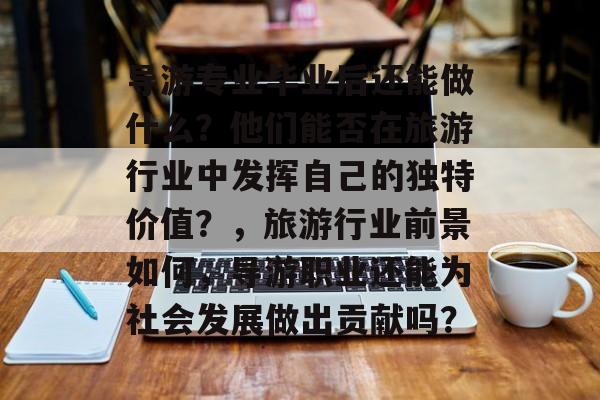 导游专业毕业后还能做什么？他们能否在旅游行业中发挥自己的独特价值？，旅游行业前景如何，导游职业还能为社会发展做出贡献吗？