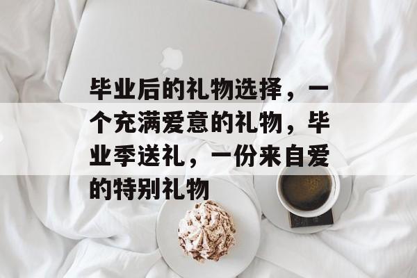 毕业后的礼物选择，一个充满爱意的礼物，毕业季送礼，一份来自爱的特别礼物
