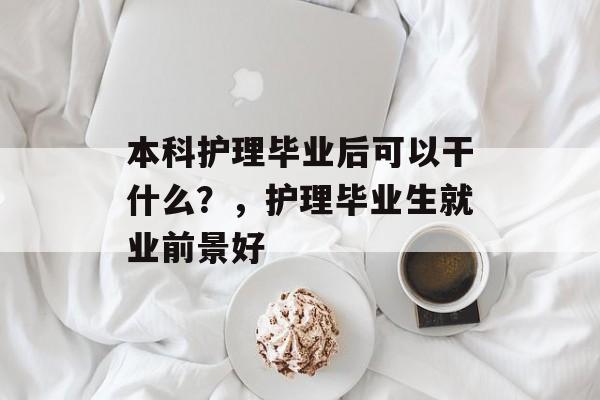 本科护理毕业后可以干什么?,护理毕业生就业前景好 本科护理毕业后可以干什么?,护理毕业生就业前景好