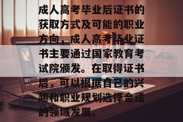 成人高考毕业后证书的获取方式及可能的职业方向，成人高考毕业证书主要通过国家教育考试院颁发。在取得证书后，可以根据自己的兴趣和职业规划选择合适的领域发展。