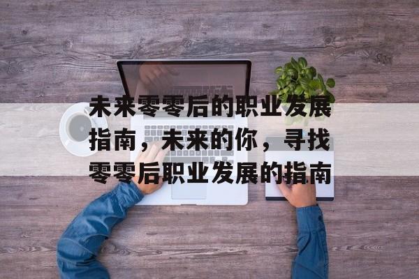 未来零零后的职业发展指南,未来的你,寻找零零后职业发展的指南 未来零零后的职业发展指南,未来的你,寻找零零后职业发展的指南