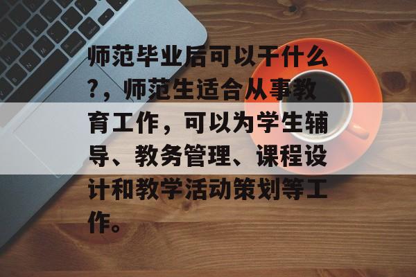 师范毕业后可以干什么?,师范生适合从事教育工作,可以为学生辅导、教务管理、课程设计和教学活动策划等工作。 师范毕业后可以干什么?,师范生适合从事教育工作,可以为学生辅导、教务管理、课程设计和教学活动策划等工作。
