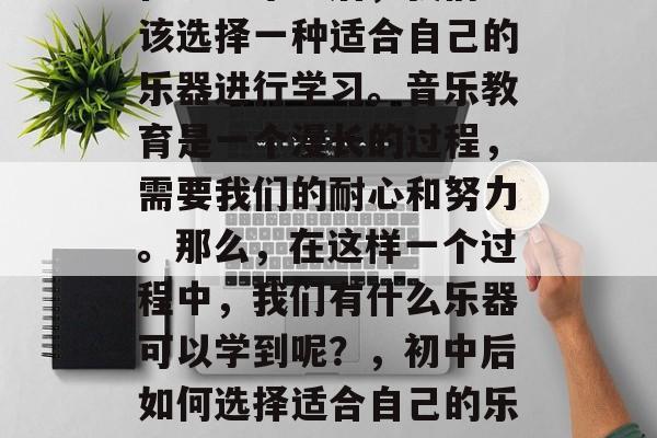在初中毕业后，我们应该选择一种适合自己的乐器进行学习。音乐教育是一个漫长的过程，需要我们的耐心和努力。那么，在这样一个过程中，我们有什么乐器可以学到呢？，初中后如何选择适合自己的乐器？