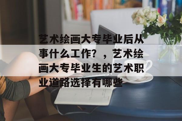 艺术绘画大专毕业后从事什么工作？，艺术绘画大专毕业生的艺术职业道路选择有哪些