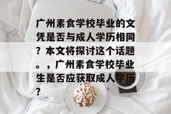 广州素食学校毕业的文凭是否与成人学历相同?本文将探讨这个话题。,广州素食学校毕业生是否应获取成人学历? 广州素食学校毕业的文凭是否与成人学历相同?本文将探讨这个话题。,广州素食学校毕业生是否应获取成人学历?