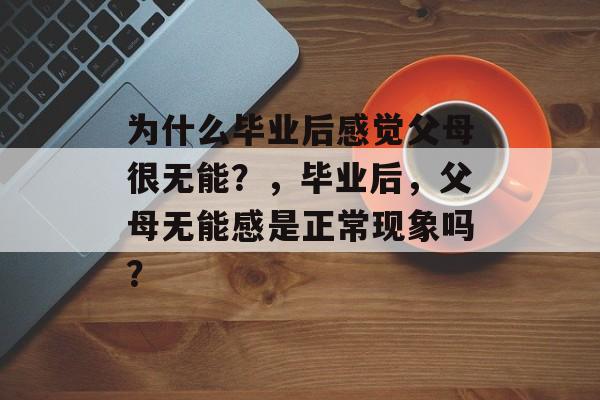 为什么毕业后感觉父母很无能？，毕业后，父母无能感是正常现象吗？